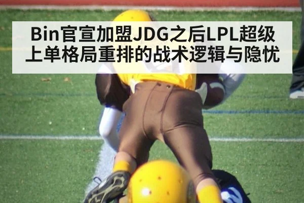 Bin官宣加盟JDG之后LPL超级上单格局重排的战术逻辑与隐忧