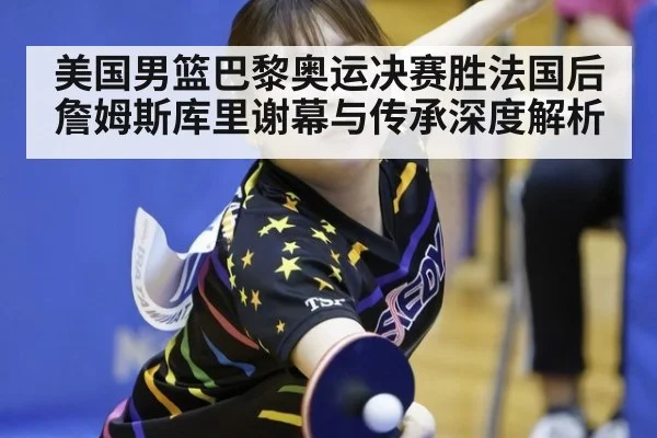 美国男篮巴黎奥运决赛胜法国后詹姆斯库里谢幕与传承深度解析