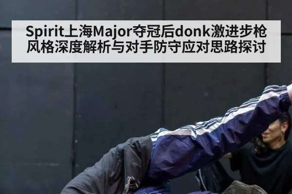 Spirit上海Major夺冠后donk激进步枪风格深度解析与对手防守应对思路探讨